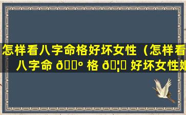 怎样看八字命格好坏女性（怎样看八字命 🌺 格 🦆 好坏女性婚姻）